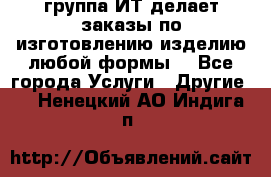 группа ИТ делает заказы по изготовлению изделию любой формы  - Все города Услуги » Другие   . Ненецкий АО,Индига п.